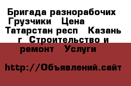 Бригада разнорабочих. Грузчики › Цена ­ 1 200 - Татарстан респ., Казань г. Строительство и ремонт » Услуги   